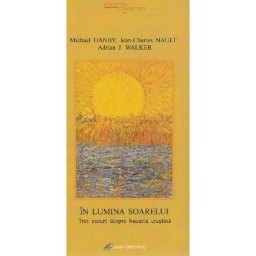In lumina soarelui. Trei eseuri despre bucuria crestina - Michael Hanby, Jean-Charles Nault, Adrian J. Walker