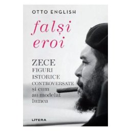 Falsi eroi. Zece figuri istorice controversate si cum au modelat lumea - Otto English
