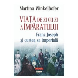 Viata de zi cu zi a imparatului: Franz Joseph si curtea sa imperiala - Martina Winkelhofer