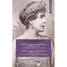 Regina Maria a Romaniei: despre viata. Queen Marie of Romania: about life - Cristina Ungureanu, Liviu Taranu