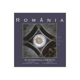 Romania in patrimoniul UNESCO - George Dumitriu, Razvan Theodorescu, Atena Groza