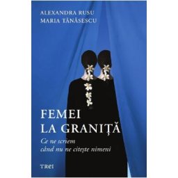 Femei la granita. Ce ne scriem cand nu ne citeste nimeni - Alexandra Rusu, Maria Tanasescu