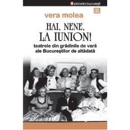 Hai, nene, la Iunion! Teatrele din gradinile de vara ale Bucurestilor de altadata Ed.2 - Vera Molea