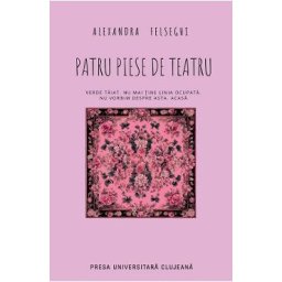 Patru piese de teatru - Alexandra Felseghi
