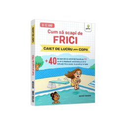 Cum sa scapi de frici • +40 de exercitii si activitati bazate pe TCC ca sa-ti depasesti anxietatea si sa-ti infrunti frica acasa, la scoala si in lume