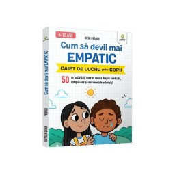 Cum sa devii mai empatic • 50 de activitati care te invata despre bunatate, compasiune si sentimentele celorlalti