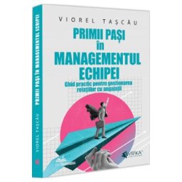 Primii pasi in managementul echipei. Ghid practic pentru gestionarea relatiilor cu angajatii - Viorel Tascau