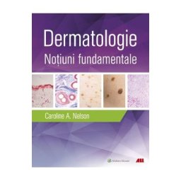 Dermatologie. Notiuni fundamentale - Caroline A. Nelson, Hovik J. Ashchyan, John S. Barbieri, Jeff Gehlhausen, Daniel M. Klufas, Sherry H. Yu