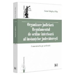 Organizare judiciara. Regulamentul de ordine interioara al instantelor judecatoresti - Cezar Virgiliu Filip