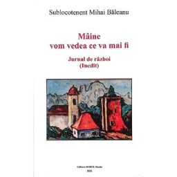 Maine vom vedea ce va mai fi. Jurnal de razboi (Inedit) - Mihai Baleanu