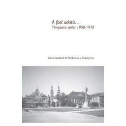 A fost odata... Timisoara anilor 1950-1970 - Pia Brinzeu, Sorina Jecza