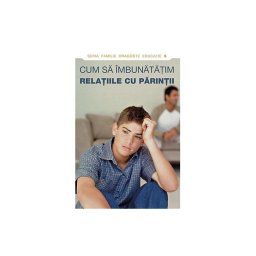 Cum sa imbunatatim relatiile cu parintii