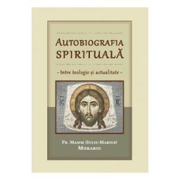 Autobiografia spirituala. Intre teologie si actualitate - Pr. Maxim (Iuliu-Marius) Morariu