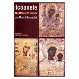 Icoanele facatoare de minuni ale Maicii Domnului - Teofilact Marinakis