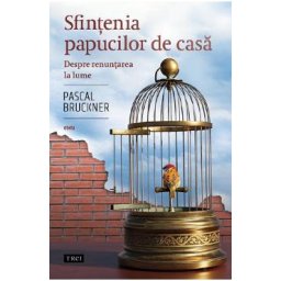 Sfintenia papucilor de casa. Despre renuntarea la lume - Pascal Bruckner