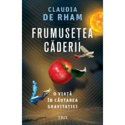 Frumusetea caderii. O viata in cautarea gravitatiei - Claudia de Rham