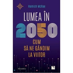 Lumea in 2050. Cum sa ne gandim la viitor - Hamish McRae