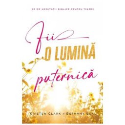 Fii o lumina puternica. 60 de meditatii biblice pentru tinere - Kristen Clark, Bethany Baird