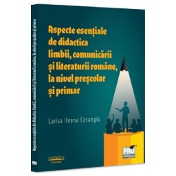 Aspecte esentiale de didactica limbii, comunicarii literaturii romane, la nivel prescolar si primar - Larisa Ileana Casangiu