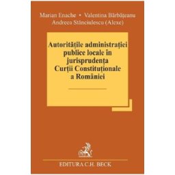 Autoritatile administratiei publice locale in jurisprudenta Curtii Constitutionale a Romaniei - Marian Enache, Valentina Barbateanu, Andreea Stanciulescu Alexe