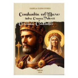 Constantin cel Mare: Intre crucea puterii si coroana credintei. Studiu - Isabela Elena Spirea