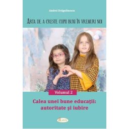 Arta de a creste copii buni in vremuri noi Vol.2: Calea unei bune educatii. Autoritate si iubire - Andrei Dragulinescu