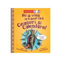 Nu ai vrea sa traiesti fara: Ceasuri si calendare! - Fiona Macdonald