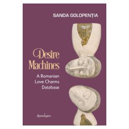 Desire Machines. A Romanian Love Charms Database - Sanda Golopentia