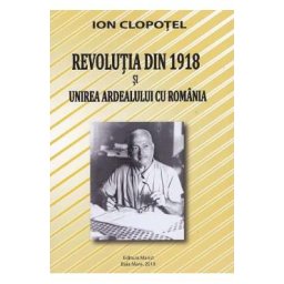 Revolutia din 1918 si unirea Ardealului cu Romania - Ion Clopotel