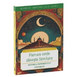 Flamura verde slaveste Semiluna. Istoria Imperiului Otoman - Dan-Silviu Boerescu