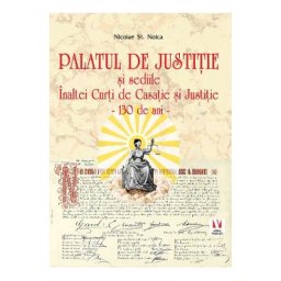 Palatul de Justitie si sediile Inaltei Curti de Casatie si Justitie. 130 de ani - Nicolae St. Noica