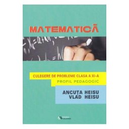 Matematica. Profil pedagogic - Clasa 11 - Culegere de probleme - Ancuta Heisu, Vlad Heisu