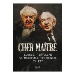 Cher maitre. Lukacs, Tertulian si marxismul occidental in Est - Alex Cistelecan, Andrei State