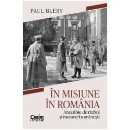 In misiune in Romania. Anecdote de razboi si moravuri romanesti - Paul Blery