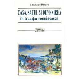 Casa, satul si devenirea in traditia romaneasca - Sebastian Moraru