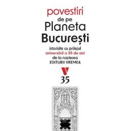 Povestiri de pe Planeta Bucuresti. Istorisite cu prilejul aniversarii a 35 de ani de la nasterea Editurii Vremea