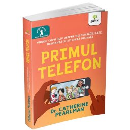 Primul telefon. Ghidul copilului despre responsabilitatea, siguranta si eticheta digitala