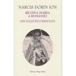 Regina Maria a Romaniei. Din viata in eternitate - Narcis Dorin Ion