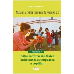 Arta de a creste copii buni in vremuri noi Vol.3: Calauza intru sanatatea sufleteasca si trupeasca a copiilor - Andrei Dragulinescu