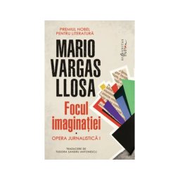 Focul imaginatiei Opera jurnalistica I - Mario Vargas Llosa