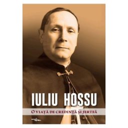 Iuliu Hossu. O viata de credinta si jertfa - Daniel Avram