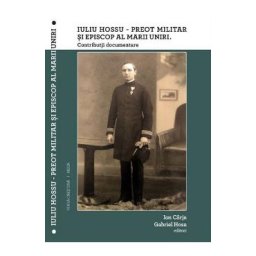 Iuliu Hossu - Preot militar si Episcop al Marii Uniri. Contributii documentare - Ion Carja, Gabriel Hoza
