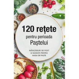 120 retete pentru perioada Pastelui. Mancaruri de post si sugestii pentru masa de Paste