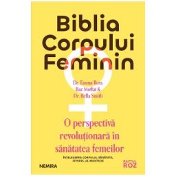 Biblia corpului feminin. O perspectiva revolutionara in sanatatea femeilor - Dr. Emma Ross, Baz Moffat, Dr. Bella Smith