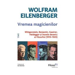 Vremea magicienilor. Wittgenstein, Benjamin, Cassirer, Heidegger si marele deceniu al filosofiei (1919-1929) - Wolfram Eilenberger