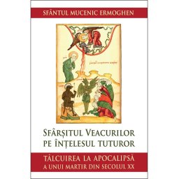 Sfarsitul veacurilor pe intelesul tuturor. Talcuirea la Apocalipsa a unui martir din secolul XX
