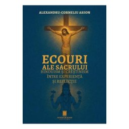 Ecouri ale sacrului. Hinduism si crestinism intre experienta si reflectie - Alexandru Arion