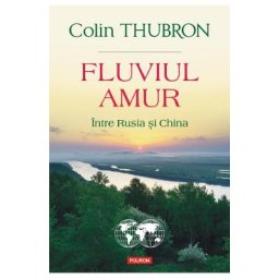 Fluviul Amur, intre Rusia si China - Colin Thubron