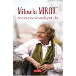 Acasa e acolo unde pot iubi - Mihaela Miroiu