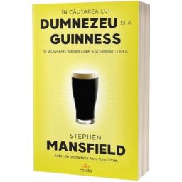 In cautarea lui Dumnezeu si a Guinness. O biografie a berii care a schimbat lumea - Stephen Mansfield